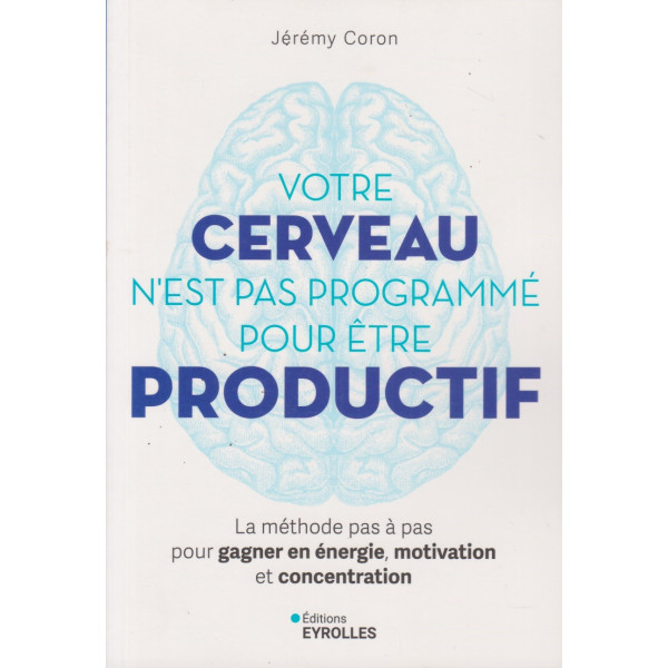 Votre cerveau n'est pas programmé pour être productif -la méthode pas à pas pour gagner en énergie, motivation et concentration