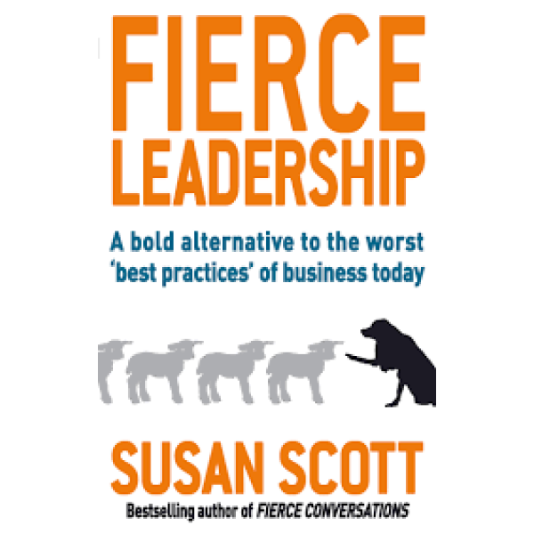Fierce Leadership -A bold alternative to the worst 'best practices' of business today