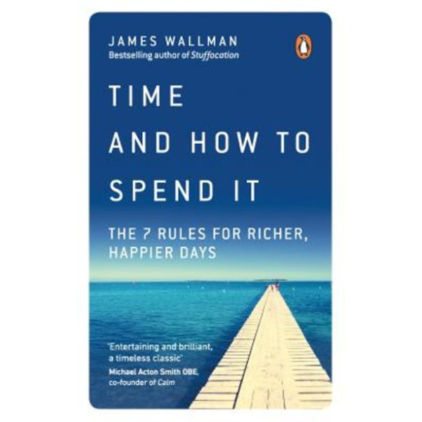 Time and How to Spend It -The 7 Rules for Richer, Happier Days
