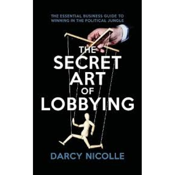 The Secret Art of Lobbying -The Essential Business Guide for Winning in the Political Jungle