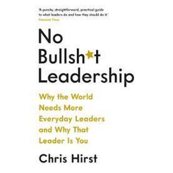 No Bullsh*t Leadership -Why the World Needs More Everyday Leaders and Why That Leader Is You