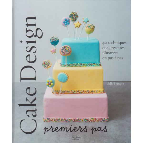 Cake design Premiers pas 40 techniques et 45 recettes illustrées en pas à pas