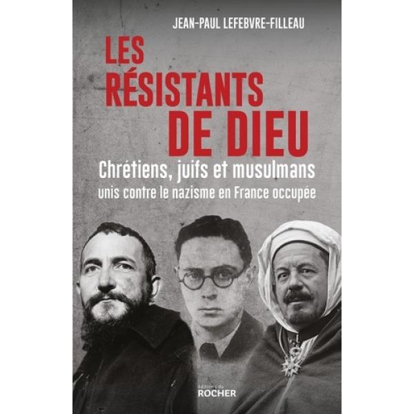 Les résistants de Dieu Chrétiens juifs et musulmans unis contre le nazisme en France occupée
