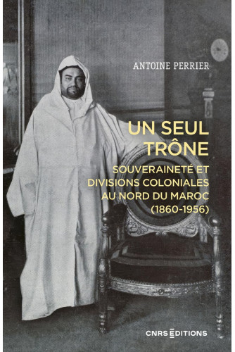 Un seul trône. Souveraineté et divisions coloniales au Maroc (1860 - 1956) Un seul trône. Souveraineté et divisions coloniales au Maroc (1860 - 1956)