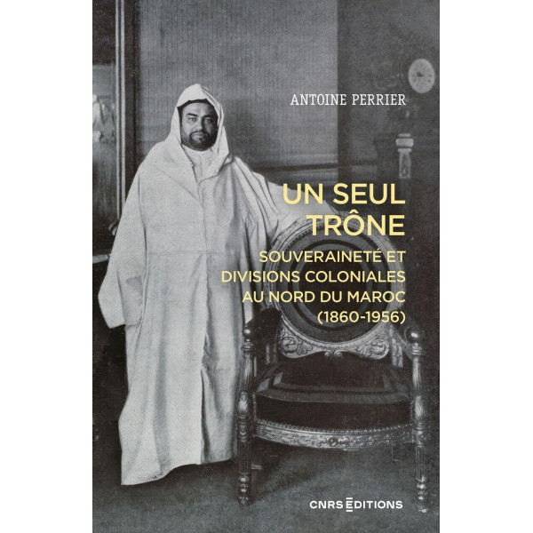 Un seul trône. Souveraineté et divisions coloniales au Maroc (1860 - 1956)