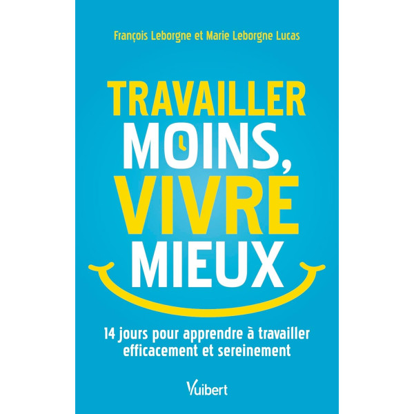 Travailler moins, vivre mieux: 14 jours pour apprendre à travailler efficacement et sereinement