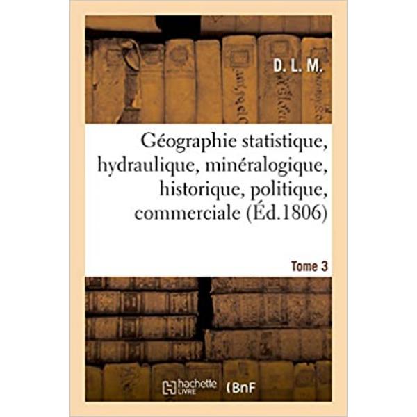 Géographie statistique hydraulique minéralogique historique politique commerciale 