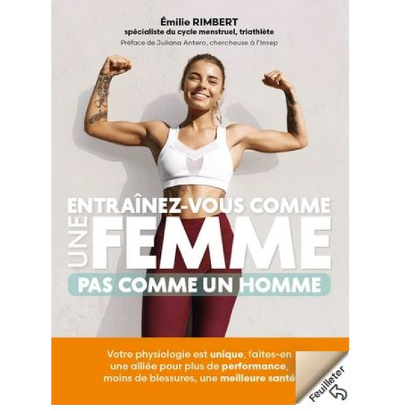 Entraînez-vous comme une femme - Pas comme un homme: Votre physiologie est unique, faites-en une alliée pour plus de performances, moins de blessures,