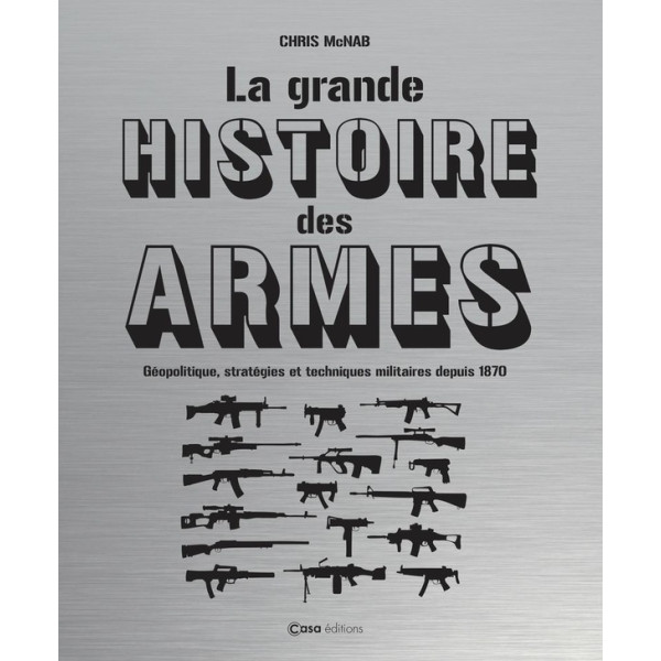 La grande histoire des armes -Géopolitique, stratégies et techniques militaires depuis 1870