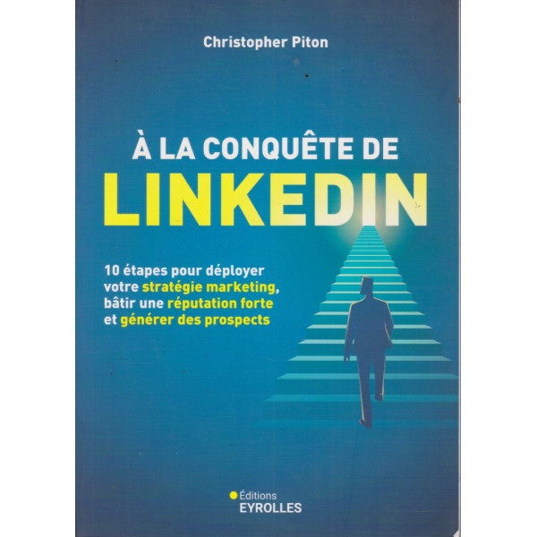 A la conquête de LinkedIn : 10 étapes pour déployer votre stratégie marketing, bâtir une réputation forte et générer des prospects