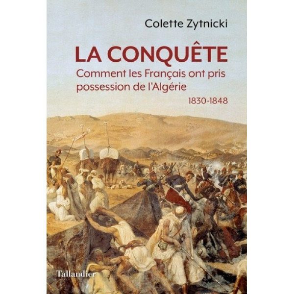 La conquête - Comment les Français ont pris possession de l'Algérie 1830-1848